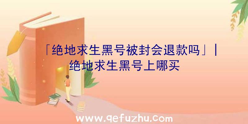 「绝地求生黑号被封会退款吗」|绝地求生黑号上哪买